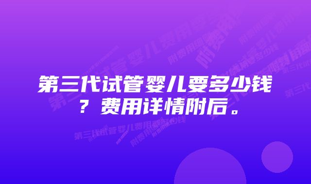 第三代试管婴儿要多少钱？费用详情附后。