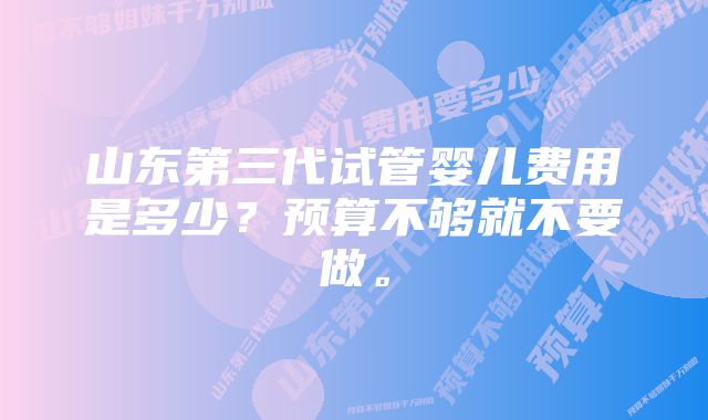 山东第三代试管婴儿费用是多少？预算不够就不要做。