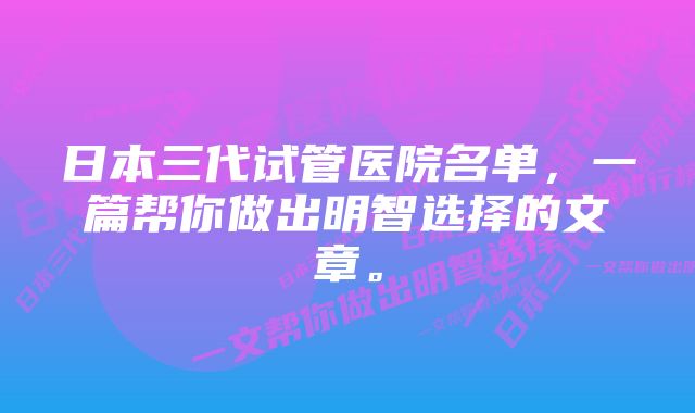 日本三代试管医院名单，一篇帮你做出明智选择的文章。