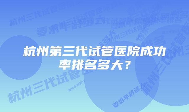 杭州第三代试管医院成功率排名多大？