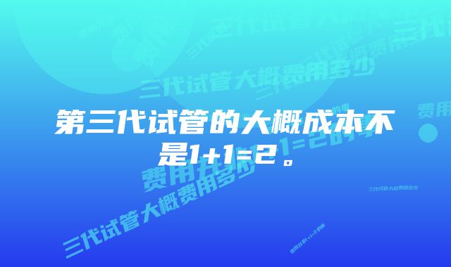 第三代试管的大概成本不是1+1=2。