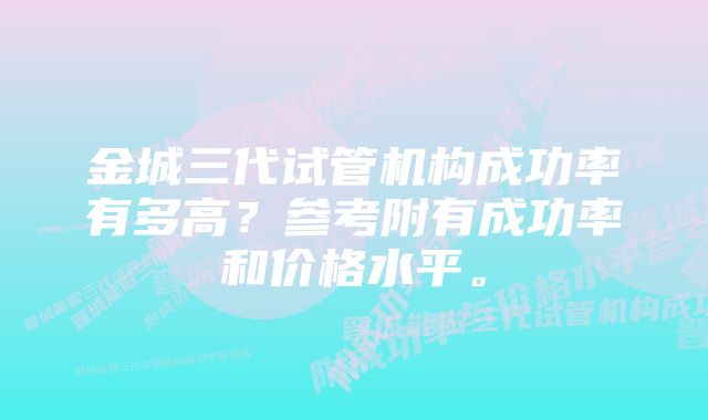 金城三代试管机构成功率有多高？参考附有成功率和价格水平。