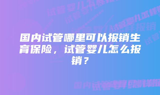 国内试管哪里可以报销生育保险，试管婴儿怎么报销？