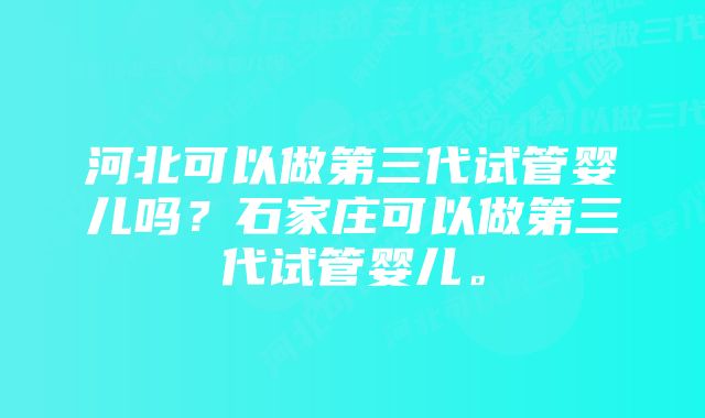 河北可以做第三代试管婴儿吗？石家庄可以做第三代试管婴儿。