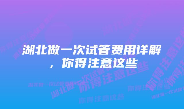 湖北做一次试管费用详解，你得注意这些