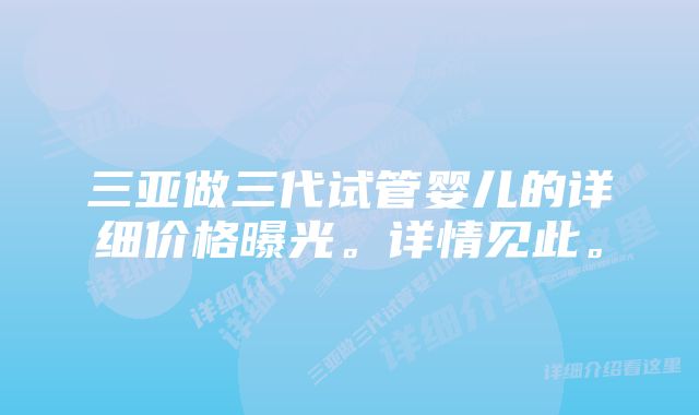 三亚做三代试管婴儿的详细价格曝光。详情见此。