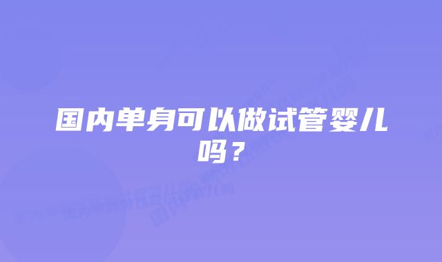 国内单身可以做试管婴儿吗？