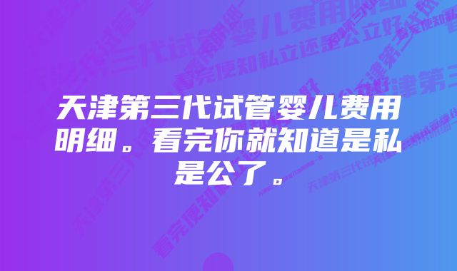 天津第三代试管婴儿费用明细。看完你就知道是私是公了。