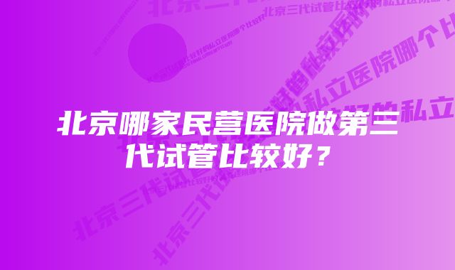 北京哪家民营医院做第三代试管比较好？