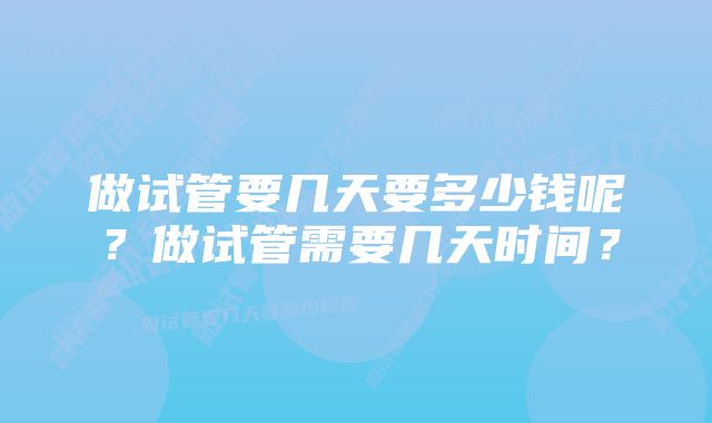 做试管要几天要多少钱呢？做试管需要几天时间？