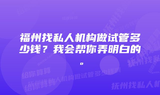 福州找私人机构做试管多少钱？我会帮你弄明白的。