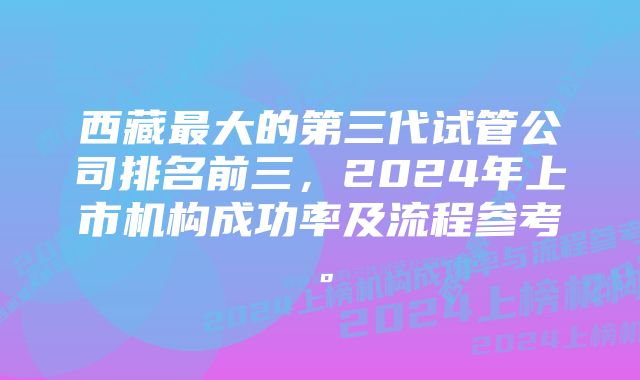 西藏最大的第三代试管公司排名前三，2024年上市机构成功率及流程参考。