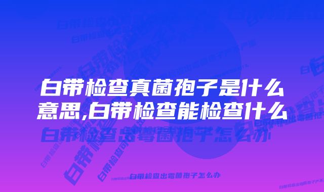 白带检查真菌孢子是什么意思,白带检查能检查什么