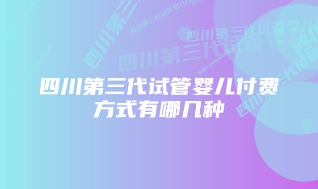 四川第三代试管婴儿付费方式有哪几种