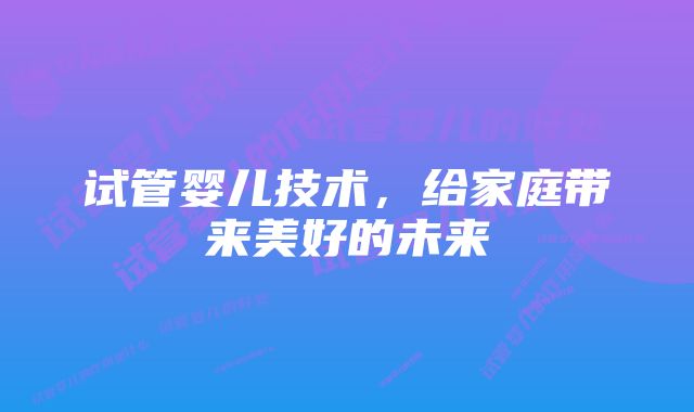 试管婴儿技术，给家庭带来美好的未来