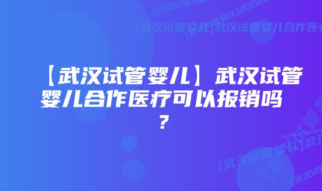 【武汉试管婴儿】武汉试管婴儿合作医疗可以报销吗？