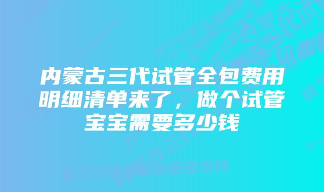 内蒙古三代试管全包费用明细清单来了，做个试管宝宝需要多少钱