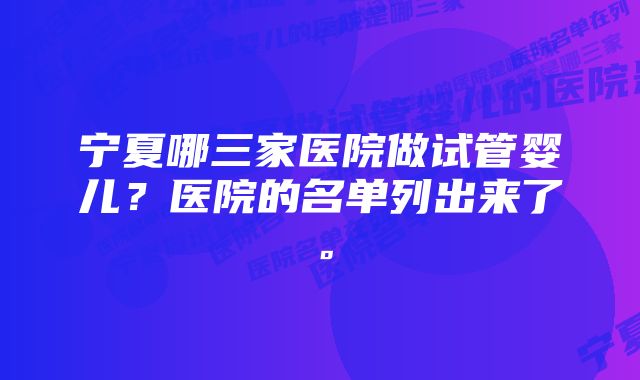 宁夏哪三家医院做试管婴儿？医院的名单列出来了。