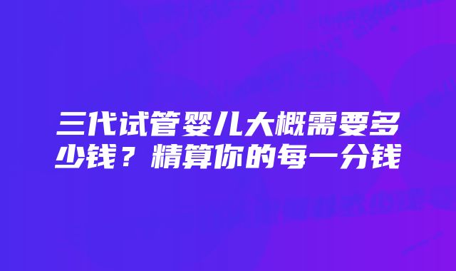 三代试管婴儿大概需要多少钱？精算你的每一分钱