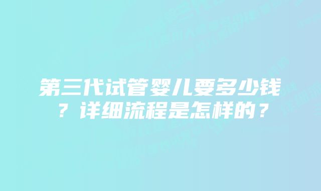 第三代试管婴儿要多少钱？详细流程是怎样的？