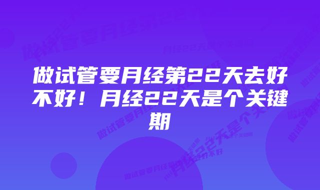 做试管要月经第22天去好不好！月经22天是个关键期