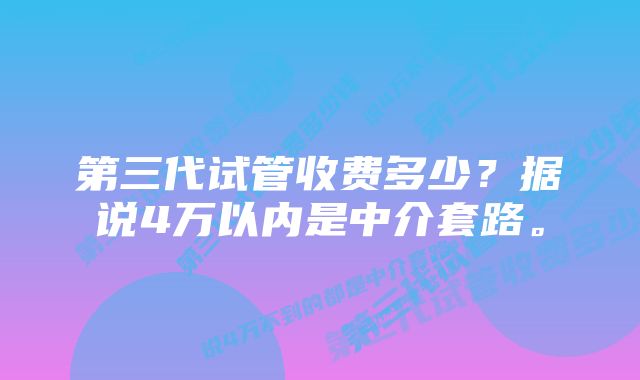 第三代试管收费多少？据说4万以内是中介套路。