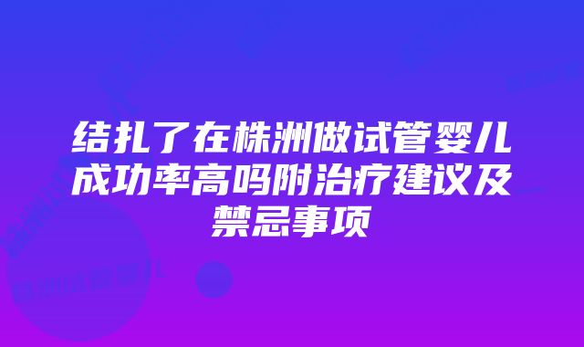 结扎了在株洲做试管婴儿成功率高吗附治疗建议及禁忌事项