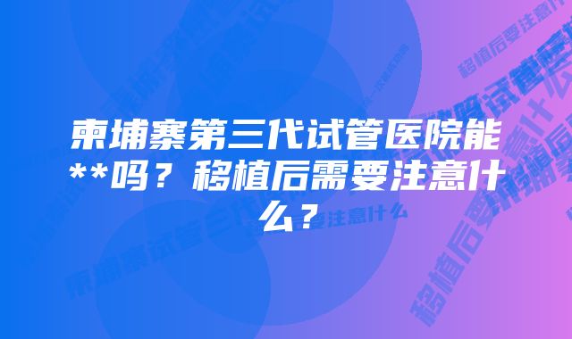 柬埔寨第三代试管医院能**吗？移植后需要注意什么？