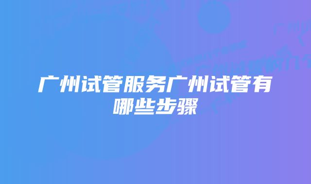 广州试管服务广州试管有哪些步骤