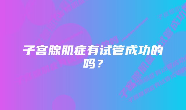 子宫腺肌症有试管成功的吗？