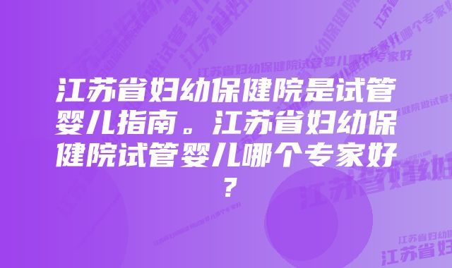 江苏省妇幼保健院是试管婴儿指南。江苏省妇幼保健院试管婴儿哪个专家好？