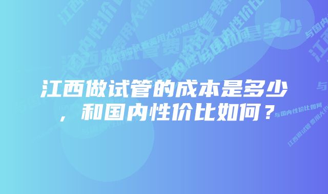 江西做试管的成本是多少，和国内性价比如何？