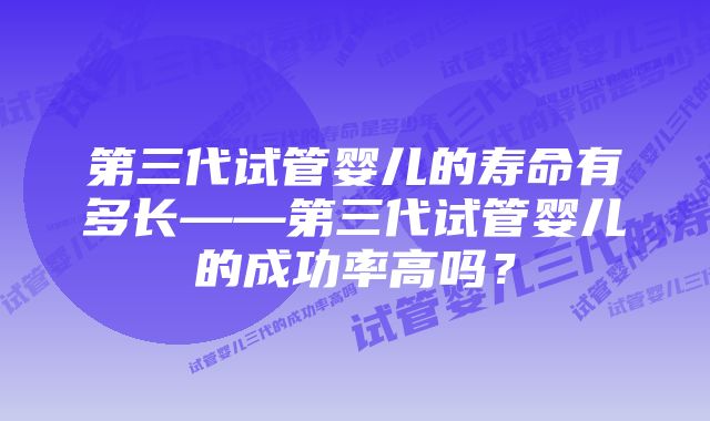 第三代试管婴儿的寿命有多长——第三代试管婴儿的成功率高吗？