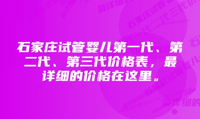 石家庄试管婴儿第一代、第二代、第三代价格表，最详细的价格在这里。