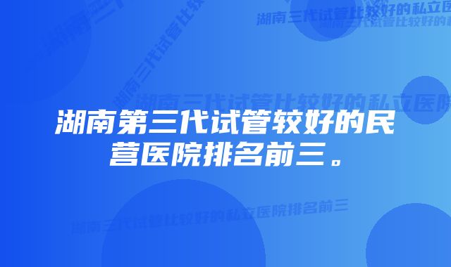 湖南第三代试管较好的民营医院排名前三。