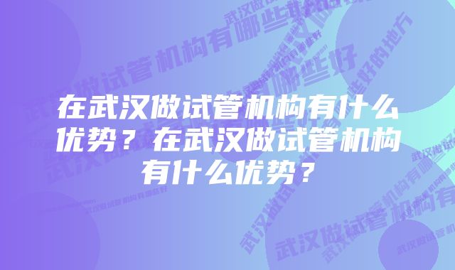 在武汉做试管机构有什么优势？在武汉做试管机构有什么优势？