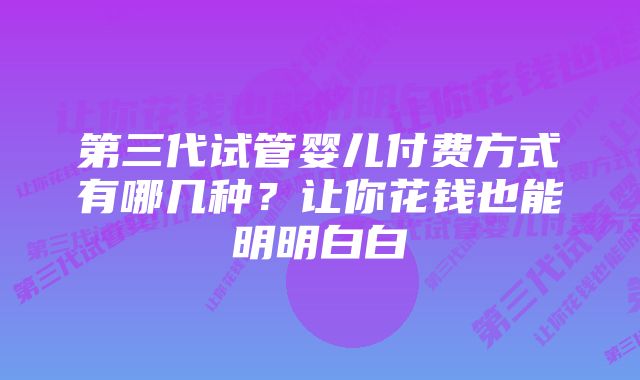 第三代试管婴儿付费方式有哪几种？让你花钱也能明明白白