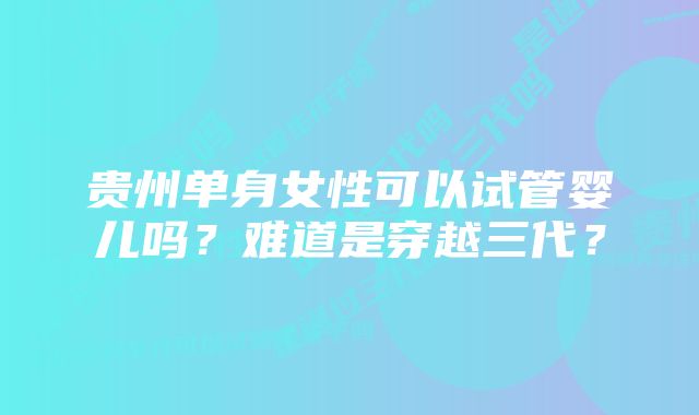 贵州单身女性可以试管婴儿吗？难道是穿越三代？