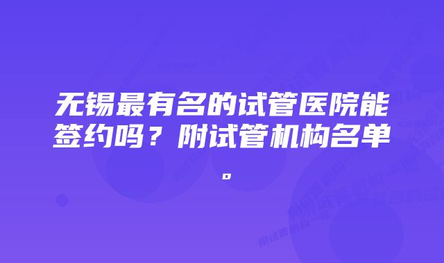 无锡最有名的试管医院能签约吗？附试管机构名单。