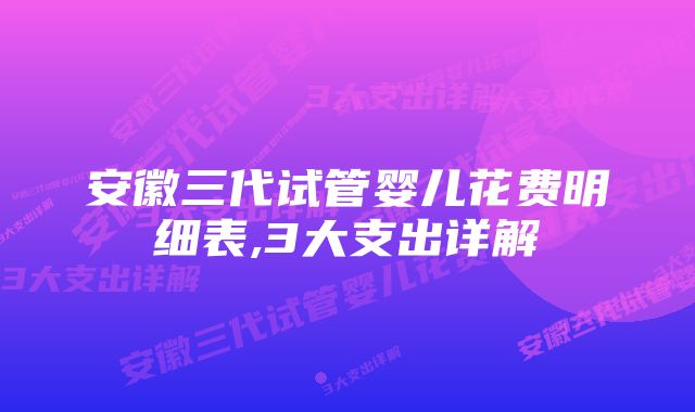 安徽三代试管婴儿花费明细表,3大支出详解