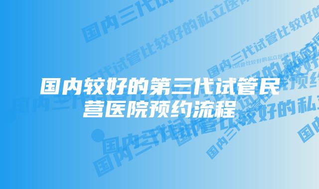 国内较好的第三代试管民营医院预约流程