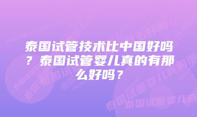 泰国试管技术比中国好吗？泰国试管婴儿真的有那么好吗？