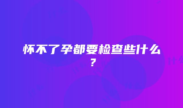 怀不了孕都要检查些什么？