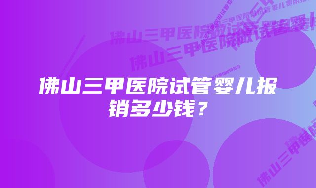 佛山三甲医院试管婴儿报销多少钱？