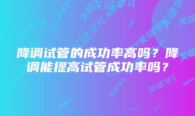 降调试管的成功率高吗？降调能提高试管成功率吗？