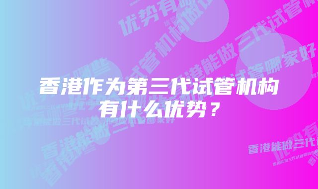 香港作为第三代试管机构有什么优势？