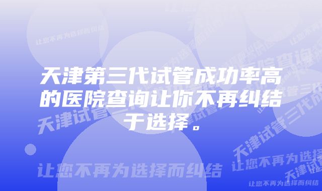 天津第三代试管成功率高的医院查询让你不再纠结于选择。