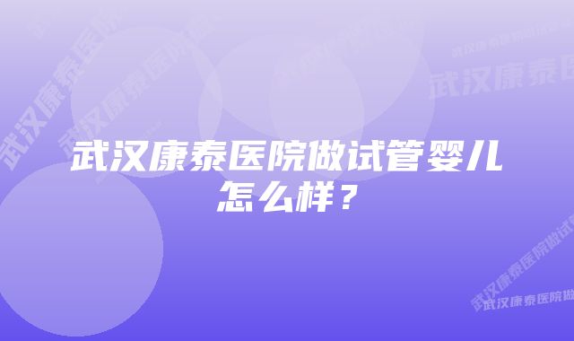 武汉康泰医院做试管婴儿怎么样？