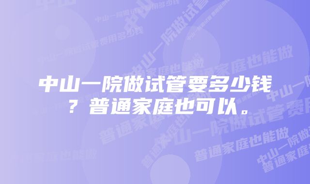 中山一院做试管要多少钱？普通家庭也可以。