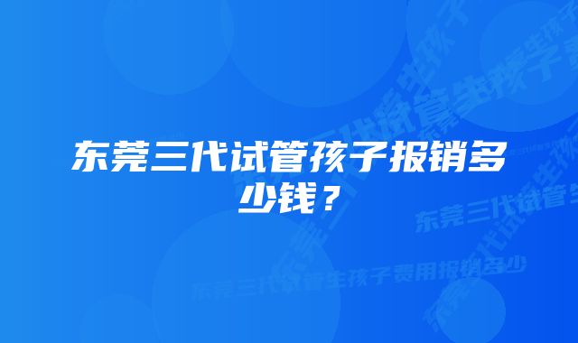 东莞三代试管孩子报销多少钱？